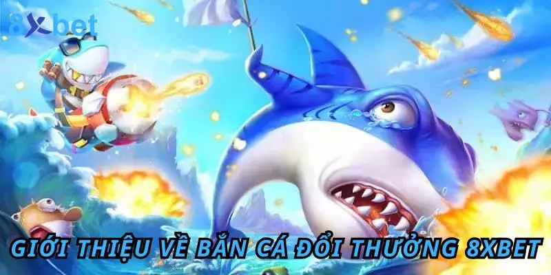 Bắn Cá Đổi Thưởng 8Xbet – Giải Trí Đỉnh, Săn Thưởng Khủng Giới thiệu sơ lược về bắn cá đổi thưởng 8Xbet